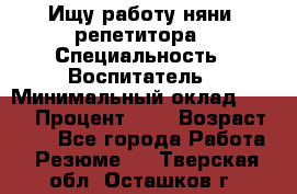 Ищу работу няни, репетитора › Специальность ­ Воспитатель › Минимальный оклад ­ 300 › Процент ­ 5 › Возраст ­ 28 - Все города Работа » Резюме   . Тверская обл.,Осташков г.